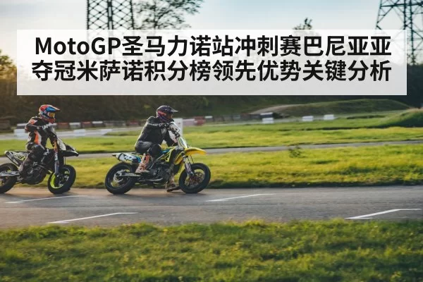 MotoGP圣马力诺站冲刺赛巴尼亚亚夺冠米萨诺积分榜领先优势关键分析