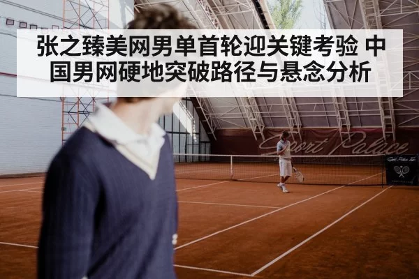 张之臻美网男单首轮迎关键考验 中国男网硬地突破路径与悬念分析